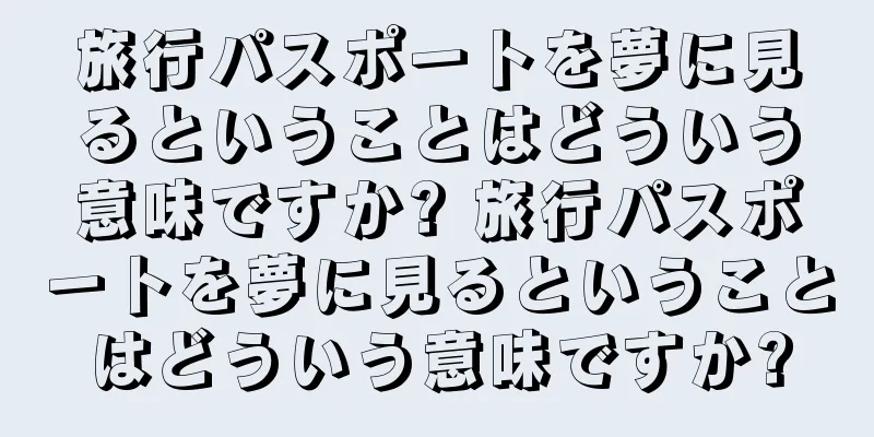 旅行パスポートを夢に見るということはどういう意味ですか? 旅行パスポートを夢に見るということはどういう意味ですか?