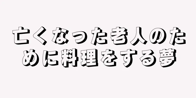 亡くなった老人のために料理をする夢