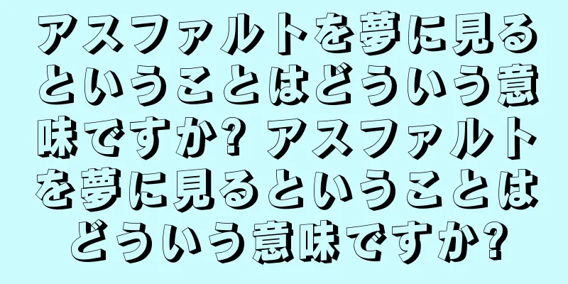 アスファルトを夢に見るということはどういう意味ですか? アスファルトを夢に見るということはどういう意味ですか?