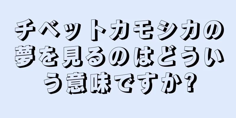 チベットカモシカの夢を見るのはどういう意味ですか?