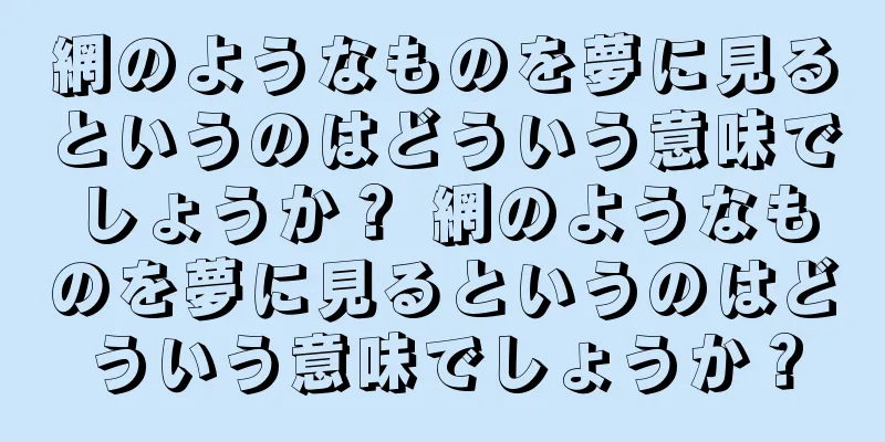 網のようなものを夢に見るというのはどういう意味でしょうか？ 網のようなものを夢に見るというのはどういう意味でしょうか？