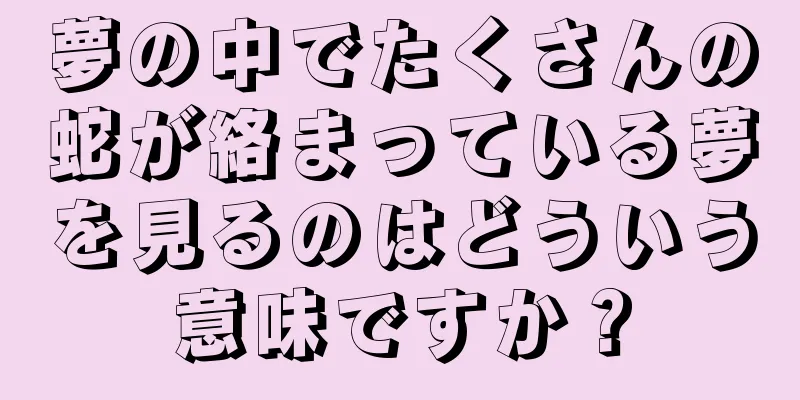 夢の中でたくさんの蛇が絡まっている夢を見るのはどういう意味ですか？