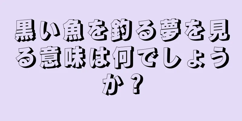 黒い魚を釣る夢を見る意味は何でしょうか？