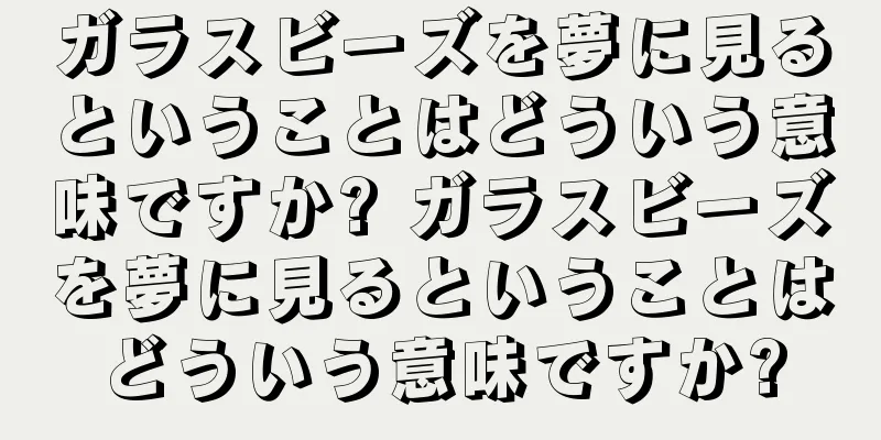 ガラスビーズを夢に見るということはどういう意味ですか? ガラスビーズを夢に見るということはどういう意味ですか?