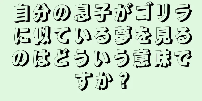 自分の息子がゴリラに似ている夢を見るのはどういう意味ですか？