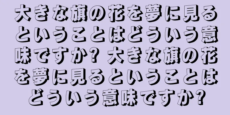 大きな旗の花を夢に見るということはどういう意味ですか? 大きな旗の花を夢に見るということはどういう意味ですか?