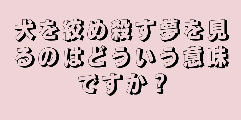 犬を絞め殺す夢を見るのはどういう意味ですか？