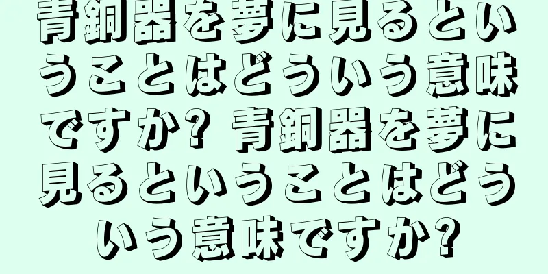 青銅器を夢に見るということはどういう意味ですか? 青銅器を夢に見るということはどういう意味ですか?