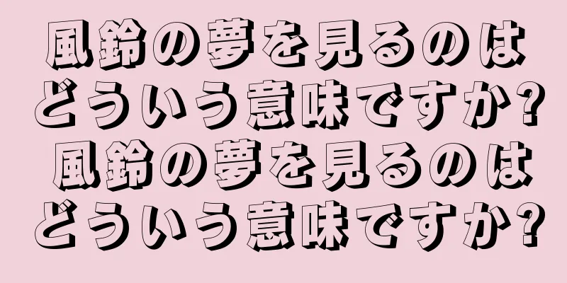 風鈴の夢を見るのはどういう意味ですか? 風鈴の夢を見るのはどういう意味ですか?