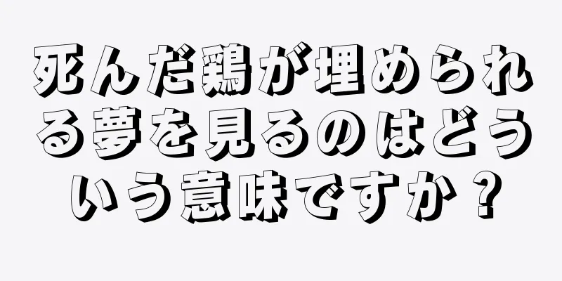 死んだ鶏が埋められる夢を見るのはどういう意味ですか？