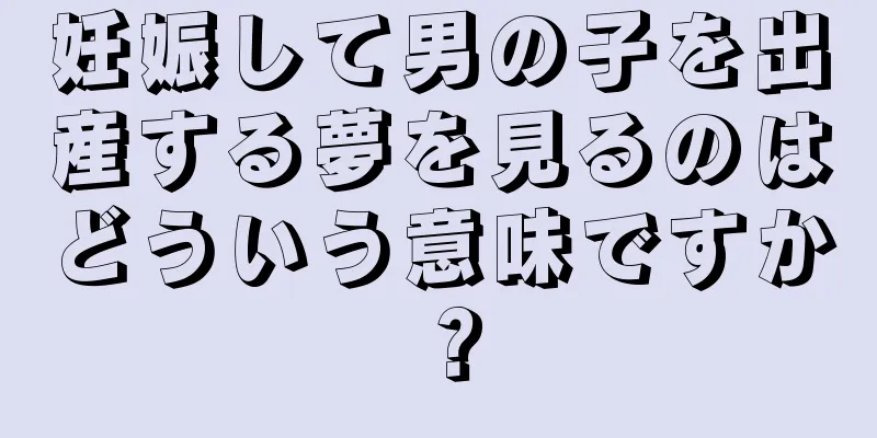 妊娠して男の子を出産する夢を見るのはどういう意味ですか？