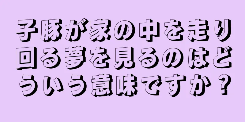 子豚が家の中を走り回る夢を見るのはどういう意味ですか？
