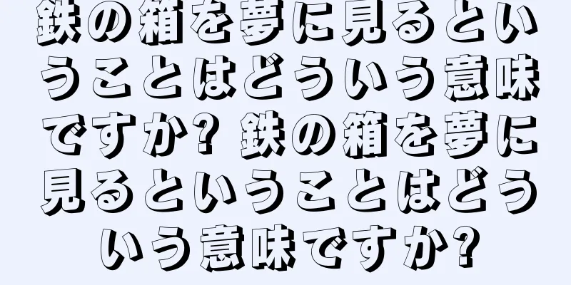 鉄の箱を夢に見るということはどういう意味ですか? 鉄の箱を夢に見るということはどういう意味ですか?