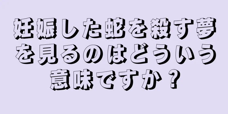 妊娠した蛇を殺す夢を見るのはどういう意味ですか？
