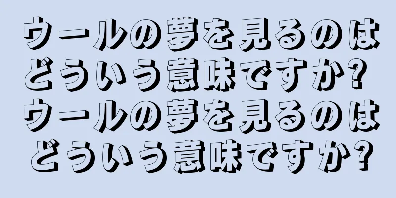 ウールの夢を見るのはどういう意味ですか? ウールの夢を見るのはどういう意味ですか?