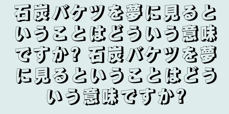 石炭バケツを夢に見るということはどういう意味ですか? 石炭バケツを夢に見るということはどういう意味ですか?