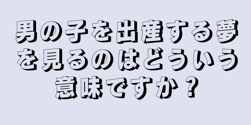 男の子を出産する夢を見るのはどういう意味ですか？