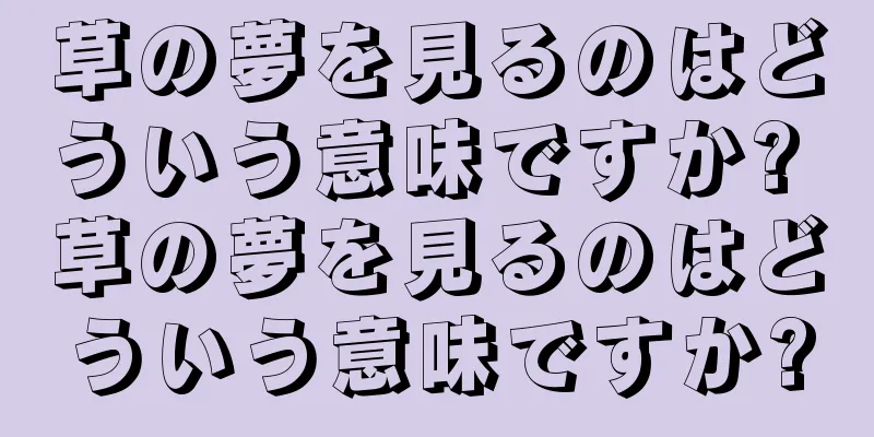 草の夢を見るのはどういう意味ですか? 草の夢を見るのはどういう意味ですか?