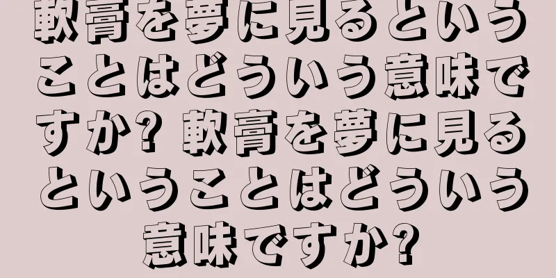 軟膏を夢に見るということはどういう意味ですか? 軟膏を夢に見るということはどういう意味ですか?