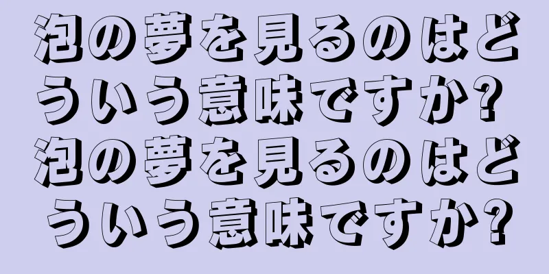 泡の夢を見るのはどういう意味ですか? 泡の夢を見るのはどういう意味ですか?