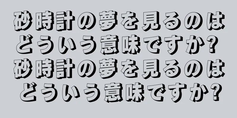 砂時計の夢を見るのはどういう意味ですか? 砂時計の夢を見るのはどういう意味ですか?