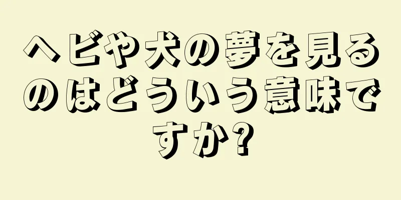 ヘビや犬の夢を見るのはどういう意味ですか?