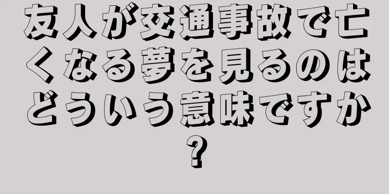 友人が交通事故で亡くなる夢を見るのはどういう意味ですか?