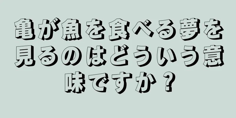 亀が魚を食べる夢を見るのはどういう意味ですか？