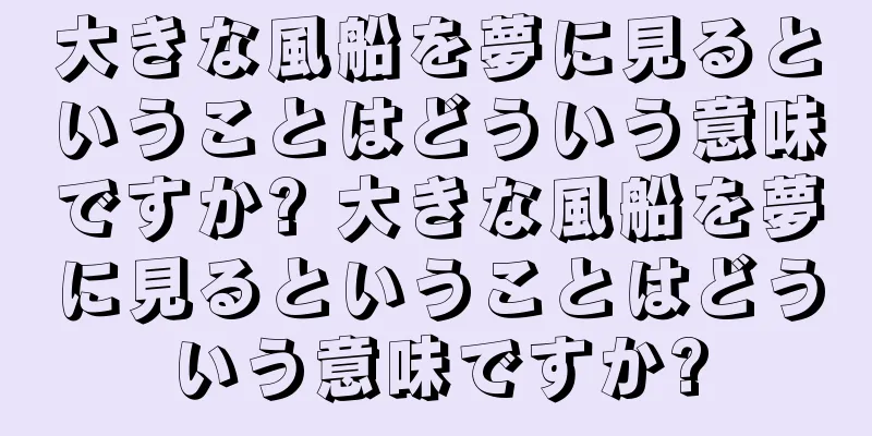 大きな風船を夢に見るということはどういう意味ですか? 大きな風船を夢に見るということはどういう意味ですか?