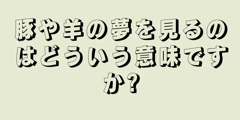 豚や羊の夢を見るのはどういう意味ですか?