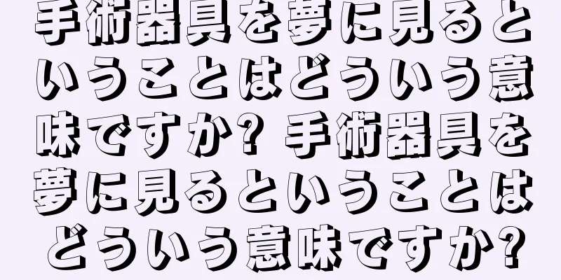 手術器具を夢に見るということはどういう意味ですか? 手術器具を夢に見るということはどういう意味ですか?