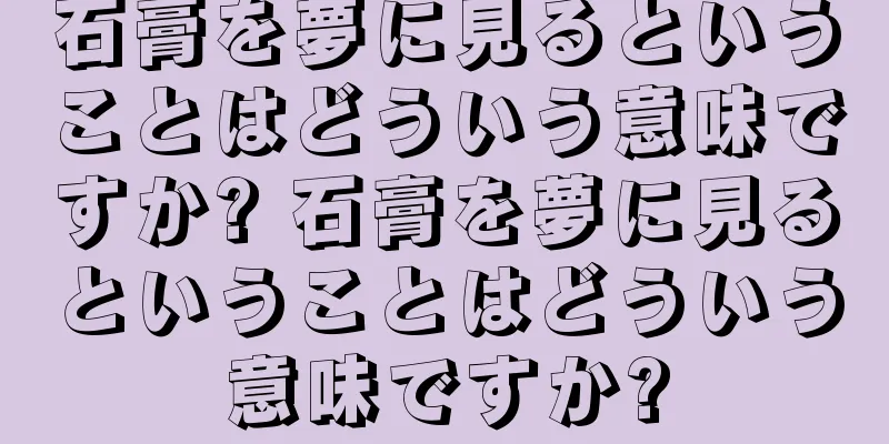 石膏を夢に見るということはどういう意味ですか? 石膏を夢に見るということはどういう意味ですか?