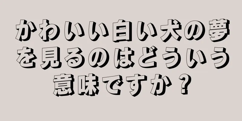 かわいい白い犬の夢を見るのはどういう意味ですか？
