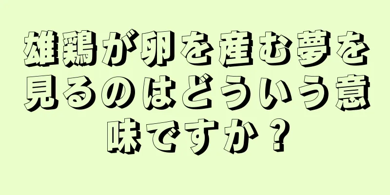 雄鶏が卵を産む夢を見るのはどういう意味ですか？