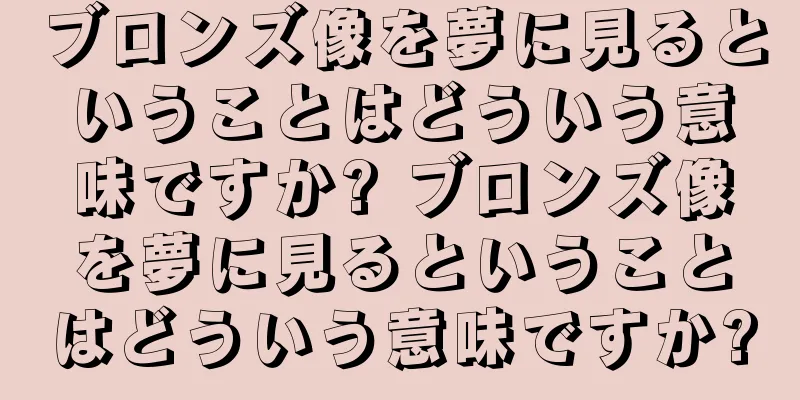 ブロンズ像を夢に見るということはどういう意味ですか? ブロンズ像を夢に見るということはどういう意味ですか?