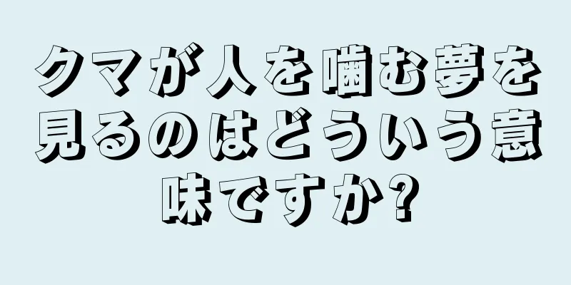 クマが人を噛む夢を見るのはどういう意味ですか?