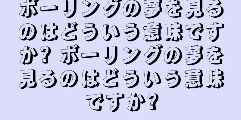 ボーリングの夢を見るのはどういう意味ですか? ボーリングの夢を見るのはどういう意味ですか?