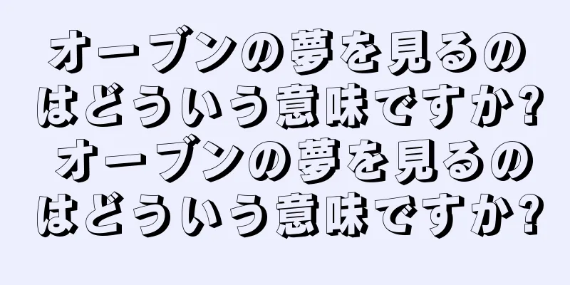オーブンの夢を見るのはどういう意味ですか? オーブンの夢を見るのはどういう意味ですか?
