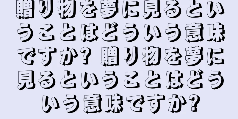 贈り物を夢に見るということはどういう意味ですか? 贈り物を夢に見るということはどういう意味ですか?