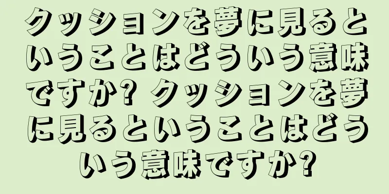 クッションを夢に見るということはどういう意味ですか? クッションを夢に見るということはどういう意味ですか?