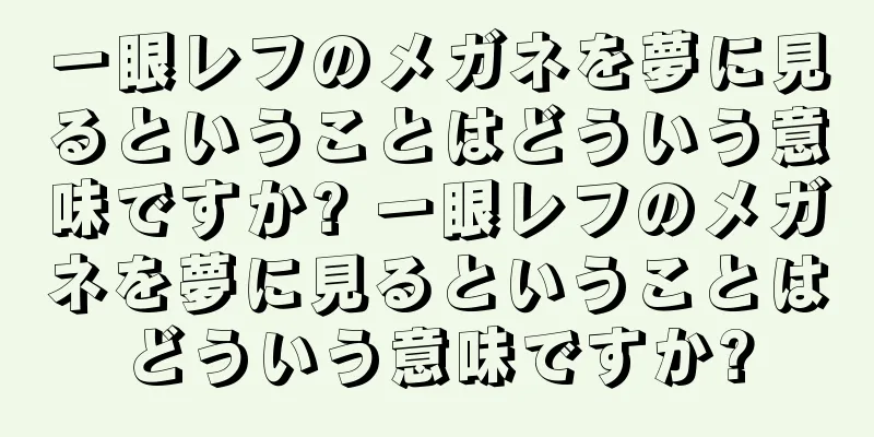 一眼レフのメガネを夢に見るということはどういう意味ですか? 一眼レフのメガネを夢に見るということはどういう意味ですか?