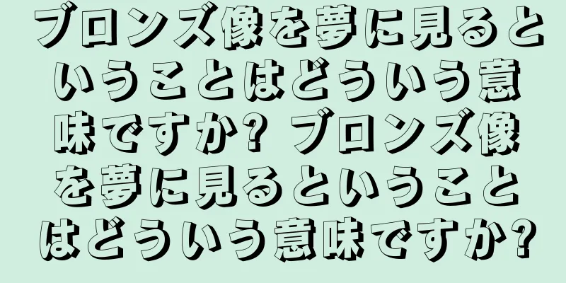 ブロンズ像を夢に見るということはどういう意味ですか? ブロンズ像を夢に見るということはどういう意味ですか?