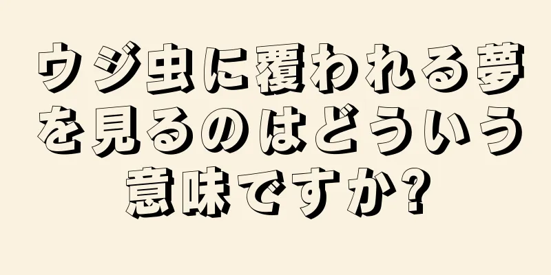 ウジ虫に覆われる夢を見るのはどういう意味ですか?