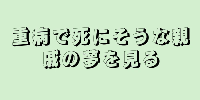 重病で死にそうな親戚の夢を見る