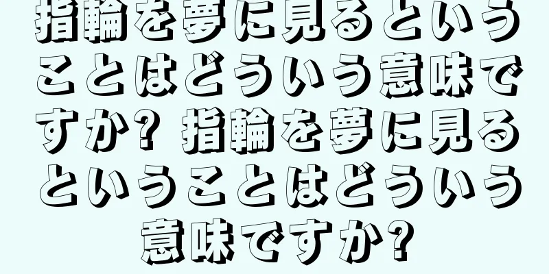 指輪を夢に見るということはどういう意味ですか? 指輪を夢に見るということはどういう意味ですか?