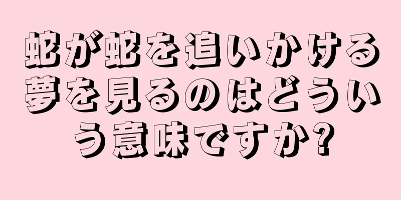 蛇が蛇を追いかける夢を見るのはどういう意味ですか?