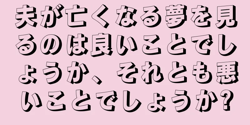 夫が亡くなる夢を見るのは良いことでしょうか、それとも悪いことでしょうか?