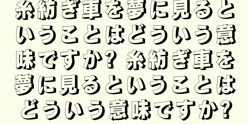 糸紡ぎ車を夢に見るということはどういう意味ですか? 糸紡ぎ車を夢に見るということはどういう意味ですか?