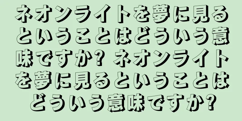 ネオンライトを夢に見るということはどういう意味ですか? ネオンライトを夢に見るということはどういう意味ですか?