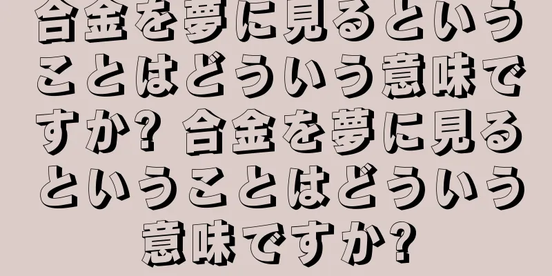 合金を夢に見るということはどういう意味ですか? 合金を夢に見るということはどういう意味ですか?